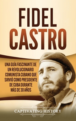 Fidel Castro: Una guía fascinante de un revolucionario comunista cubano que sirvió como presidente de Cuba durante más de 30 años Cover Image