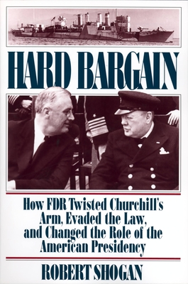 Hard Bargain: How FDR Twisted Churchill's Arm, Evaded The Law, And Changed The Role Of The American Presidency By Robert Shogan Cover Image