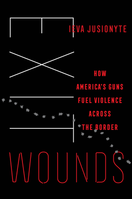 Exit Wounds: How America's Guns Fuel Violence across the Border (California Series in Public Anthropology #57)