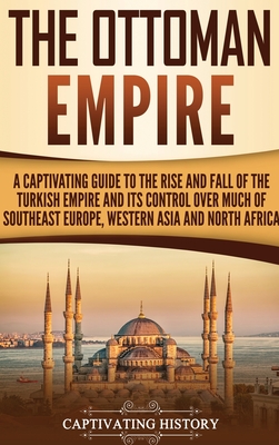 The Ottoman Empire: A Captivating Guide to the Rise and Fall of the Turkish Empire and Its Control Over Much of Southeast Europe, Western By Captivating History Cover Image