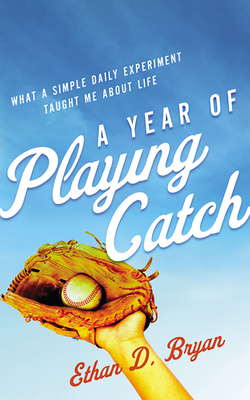 A Year of Playing Catch: What a Simple Daily Experiment Taught Me about Life By Ethan D. Bryan, Jakob Lewis (Read by) Cover Image