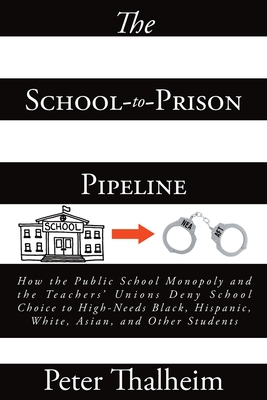 The School-to-Prison Pipeline: How the Public School Monopoly and the Teachers' Unions Deny School Choice to High-Needs Black, Hispanic, White, Asian By Peter Thalheim Cover Image