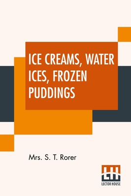 Ice Creams, Water Ices, Frozen Puddings: Together With Refreshments For All Social Affairs By S. T. Rorer Cover Image