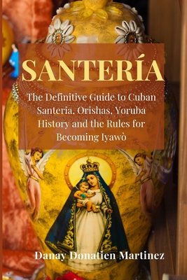 Santeria: The Definitive Guide to Cuban Santeria, Orishas, Yoruba History and the Rules for Becoming Iyawò By Danay Donatien Martinez Cover Image