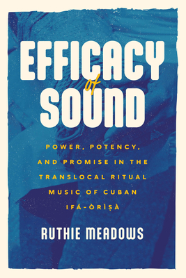 Efficacy of Sound: Power, Potency, and Promise in the Translocal Ritual Music of Cuban Ifá-Òrìsà (Chicago Studies in Ethnomusicology) Cover Image
