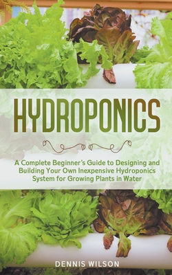 Hydroponics: A Complete Beginner's Guide to Designing and Building Your Own Inexpensive Hydroponics System for Growing Plants in Wa By Dennis Wilson Cover Image