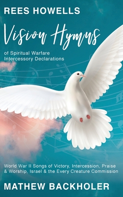 Rees Howells, Vision Hymns of Spiritual Warfare Intercessory Declarations: World War II Songs of Victory, Intercession, Praise and Worship, Israel and By Mathew Backholer, Rees Howells Cover Image