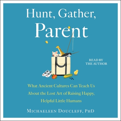 Hunt, Gather, Parent: What Ancient Cultures Can Teach Us about the Lost Art of Raising Happy, Helpful Little Humans By Michaeleen Doucleff, Michaeleen Doucleff (Read by) Cover Image