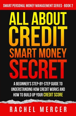 All about Credit: Smart Money Secret: A Beginner's Step-by-Step Guide to Understanding How Credit Works and How to Build Up Your Credit (Smart Personal Money Management #2)