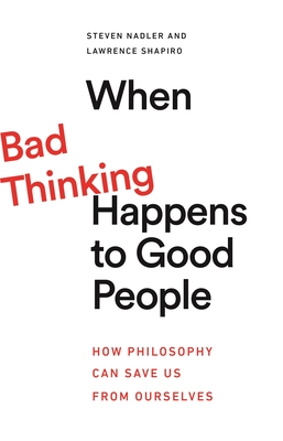 When Bad Thinking Happens to Good People: How Philosophy Can Save Us from Ourselves By Steven Nadler, Lawrence Shapiro Cover Image