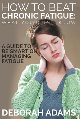 How to Beat Chronic Fatigue: What You Didn't Know: A Guide to Be Smart on Managing Fatigue Cover Image