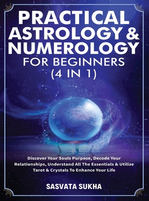 Practical Astrology & Numerology For Beginners (4 in 1): Discover Your Souls Purpose, Decode Your Relationships, Understand All The Essentials & Utili Cover Image