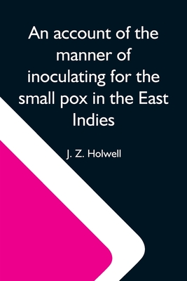 An Account Of The Manner Of Inoculating For The Small Pox In The East Indies; With Some Observations On The Practice And Mode Of Treating That Disease Cover Image