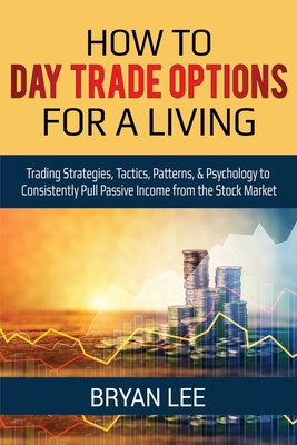 How to Day Trade Options for a Living: Trading Strategies, Tactics, Patterns, & Psychology to Consistently Pull Passive Income from the Stock Market Cover Image
