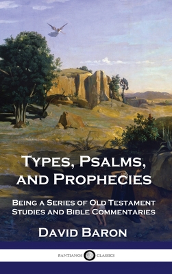 Types, Psalms, and Prophecies: Being a Series of Old Testament Studies and Bible Commentaries By David Baron Cover Image