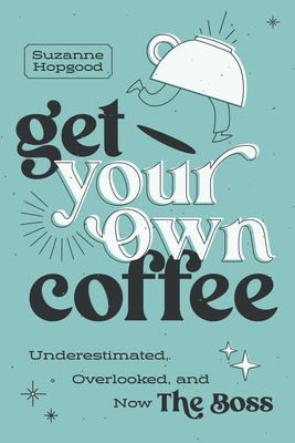 Get Your Own Coffee: Underestimated, Overlooked, and Now the Boss By Suzanne Hopgood Cover Image