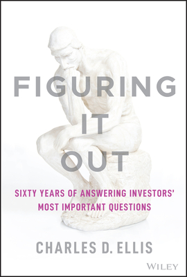 Figuring It Out: Sixty Years of Answering Investors' Most Important Questions By Charles D. Ellis Cover Image