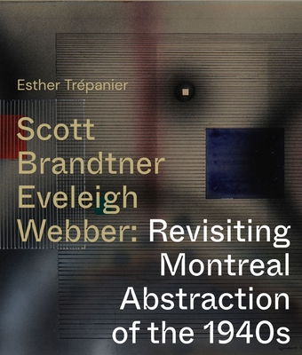 Scott, Brandtner, Eveleigh, Webber: Revisiting Montreal Abstraction of the 1940s By Esther Trepanier, Esther Trépanier Cover Image