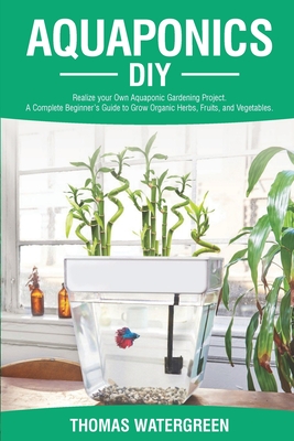Aquaponics DIY: Realize Your Own Aquaponic Gardening Project. A Complete Beginner's Guide to grow Organic Herbs, Fruits, and Vegetable Cover Image
