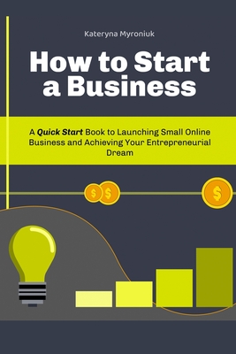 How to Start a Business: A Quick Start Book to Launching Small Online Business and Achieving Your Entrepreneurial Dream Cover Image