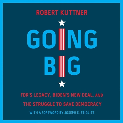 Going Big: Fdr's Legacy, Biden's New Deal, and the Struggle to Save Democracy By Robert Kuttner, Robert Kuttner (Read by), Joseph E. Stiglitz (Contribution by) Cover Image