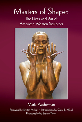 Masters of Shape: The Lives and Art of American Women Sculptors By Maria Ausherman, Steven Taylor (Photographer), Kristen Visbal (Foreword by) Cover Image