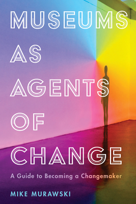Museums as Agents of Change: A Guide to Becoming a Changemaker (American Alliance of Museums) By Mike Murawski Cover Image