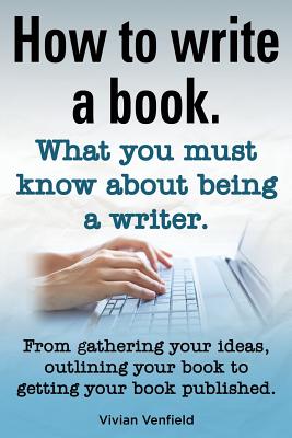 How to Write a Book or How to Write a Novel. Writing a Book Made Easy. What You Must Know about Being a Writer. from Gathering Your Ideas to Publishin By Vivian Venfield Cover Image