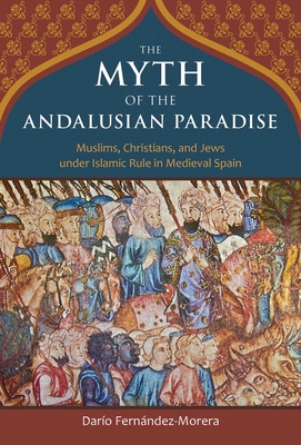 The Myth of the Andalusian Paradise: Muslims, Christians, and Jews under Islamic Rule in Medieval Spain Cover Image