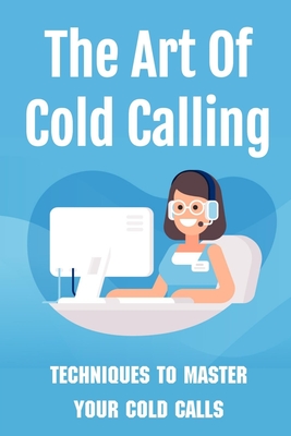 The Art Of Cold Calling: Techniques To Master Your Cold Calls: Cold Calling Techniques By Santina Haener Cover Image