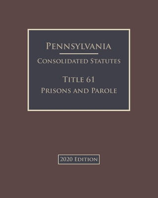 Pennsylvania Consolidated Statutes Title 61 Prisons and Parole 2020 Edition Cover Image