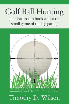 Golf Ball Hunting (The bathroom book about the small game of the big game) By Timothy D. Wilson Cover Image