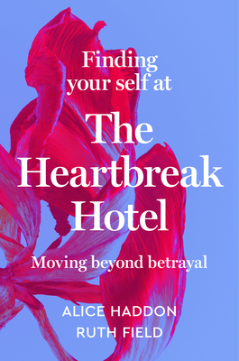 Finding Your Self at the Heartbreak Hotel: Moving Beyond Betrayal By Alice Haddon, Ruth Field Cover Image