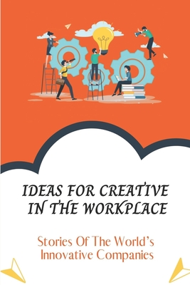 Ideas For Creative In The Workplace: Stories Of The World's Innovative Companies: Create Management Ultimate Guide By Phoebe Briles Cover Image