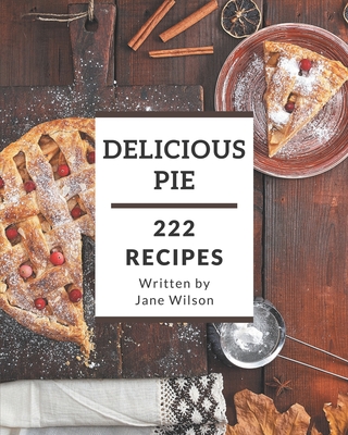 222 Delicious Pie Recipes: From The Pie Cookbook To The Table Cover Image
