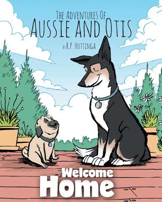 Welcome Home: The Adventures Of Aussie and Otis By R. P. Huttinga Cover Image