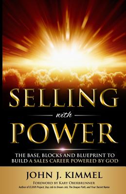 Selling With Power: The Base, Blocks And Blueprint To Build A Sales Career Powered By God By John J. Kimmel Cover Image
