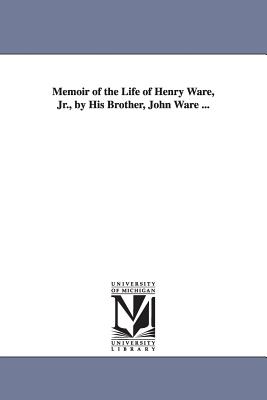 Memoir of the Life of Henry Ware, Jr., by His Brother, John Ware ... By John Ware Cover Image
