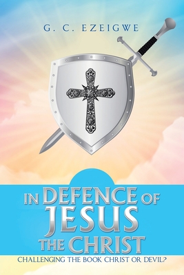 In Defence of Jesus the Christ: Challenging the Book Christ or Devil? By G. C. Ezeigwe Cover Image