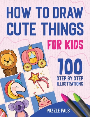 How To Draw Cute Things: 100 Step By Step Drawings For Kids Ages 4