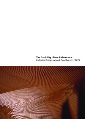 The Possibility of (An) Architecture: Collected Essays by Mark Goulthorpe, Decoi Architects Cover Image