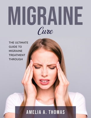 Migraine Cure: The Ultimate Guide to Migraine Treatment through Cover Image