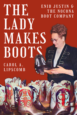 The Lady Makes Boots: Enid Justin and the Nocona Boot Company By Carol A. Lipscomb Cover Image