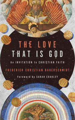 The Love That Is God: An Invitation to Christian Faith By Frederick Christian Bauerschmidt, Sarah Coakley (Foreword by) Cover Image
