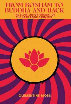 From Bonham to Buddha and Back: The Slow Enlightenment of the Hard Rock Drummer By Clementine Moss Cover Image