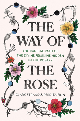 The Way of the Rose: The Radical Path of the Divine Feminine Hidden in the Rosary By Clark Strand, Perdita Finn Cover Image