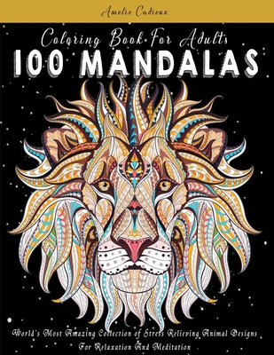 Coloring Book For Adults: 100 Mandalas: World's Most Amazing Collection of Stress Relieving Animal Designs For Relaxation And Meditation Cover Image