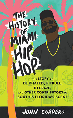 The History of Miami Hip Hop: The Story of DJ Khaled, Pitbull, DJ Craze, and Other Contributors to South Florida's Scene: The Story of DJ Khaled, Pitb (Scene History)