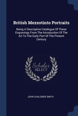 British Mezzotinto Portraits: Being A Descriptive Catalogue Of These Engravings From The Introduction Of The Art To The Early Part Of The Present Ce Cover Image
