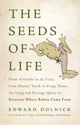 The Seeds of Life: From Aristotle to da Vinci, from Sharks' Teeth to Frogs' Pants, the Long and Strange Quest to Discover Where Babies Come From By Edward Dolnick Cover Image